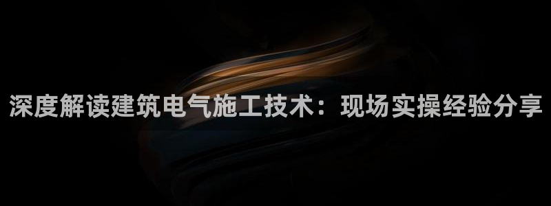 凯发平台开户：深度解读建筑电气施工技术：现场实操经
